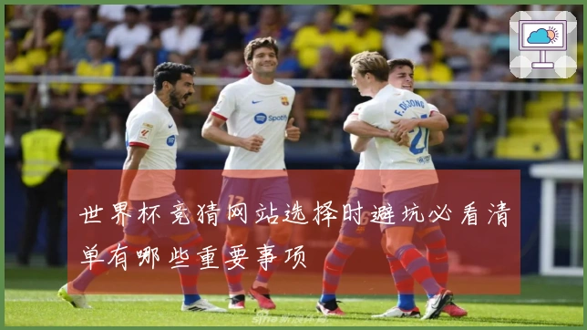 世界杯竞猜网站选择时避坑必看清单有哪些重要事项