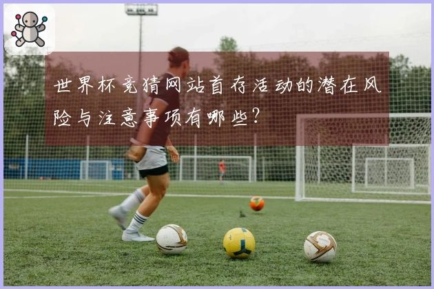 世界杯竞猜网站首存活动的潜在风险与注意事项有哪些？