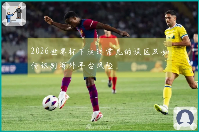 2026世界杯下注时常见的误区及如何识别海外平台风险