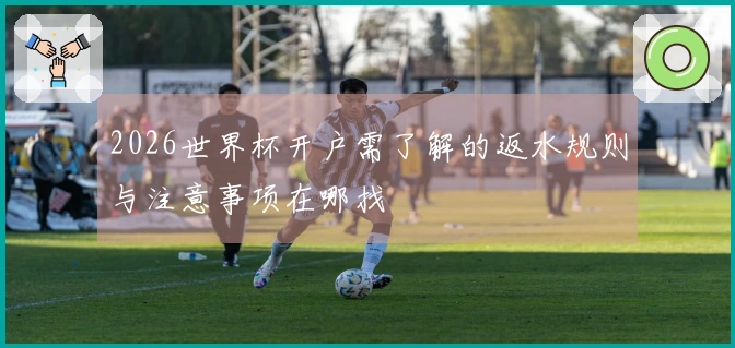 2026世界杯开户需了解的返水规则与注意事项在哪找