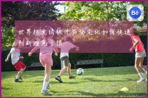世界杯竞猜软件临场变化如何快速判断避免亏损