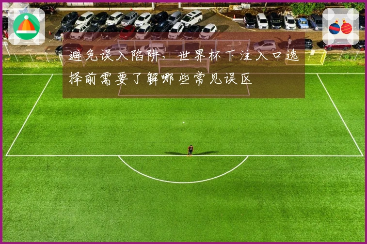 避免误入陷阱，世界杯下注入口选择前需要了解哪些常见误区