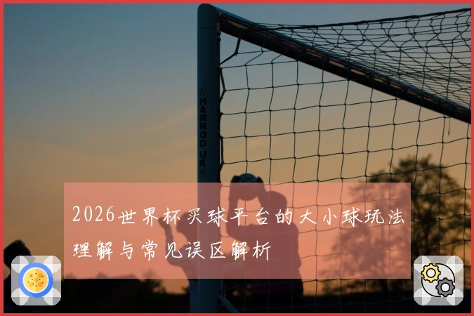 2026世界杯买球平台的大小球玩法理解与常见误区解析