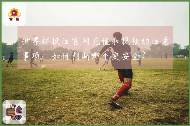 世界杯投注官网充值和提款的注意事项，如何判断哪个更安全？