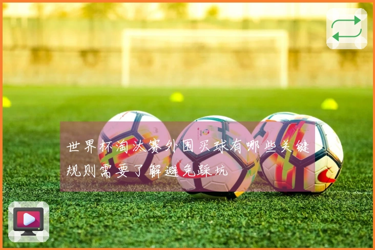 世界杯淘汰赛外围买球有哪些关键规则需要了解避免踩坑
